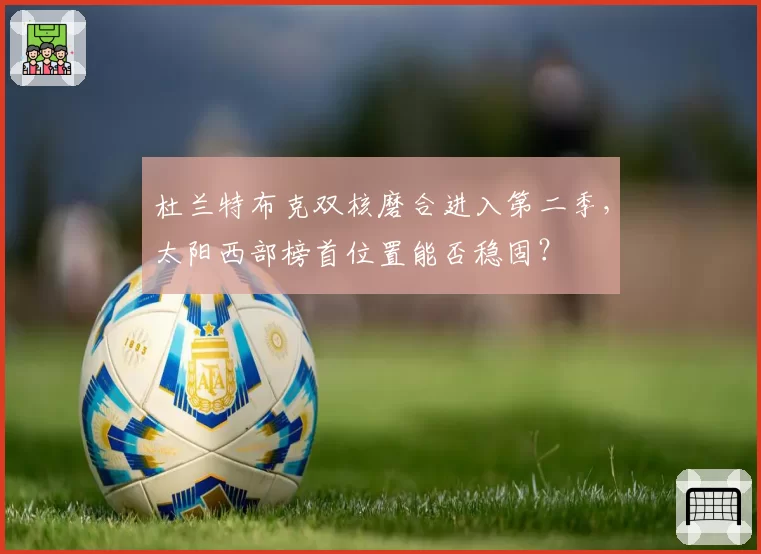 杜兰特布克双核磨合进入第二季，太阳西部榜首位置能否稳固？