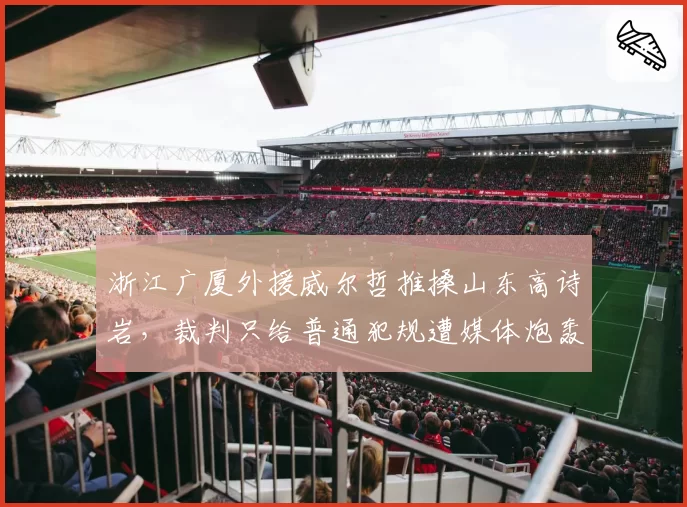 浙江广厦外援威尔哲推搡山东高诗岩,裁判只给普通犯规遭媒体炮轰