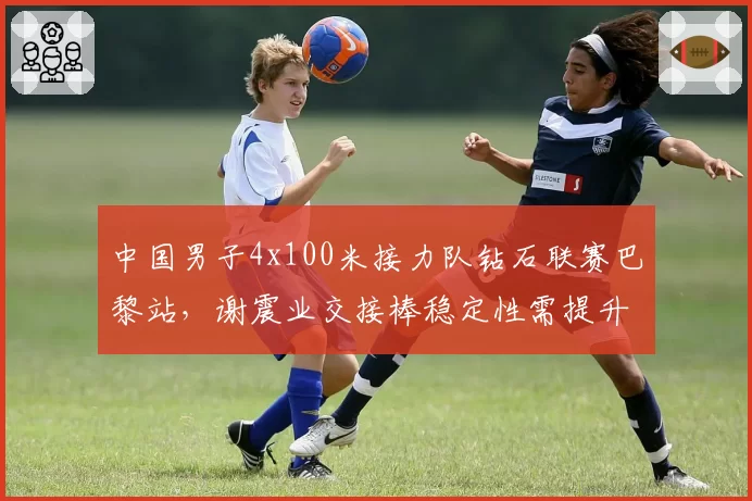 中国男子4x100米接力队钻石联赛巴黎站，谢震业交接棒稳定性需提升