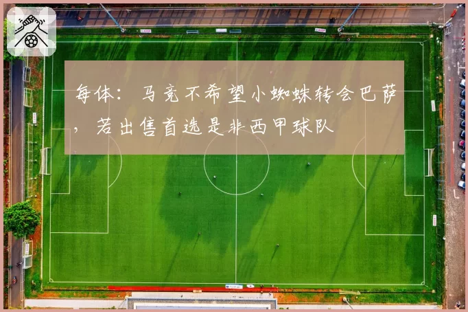 每体：马竞不希望小蜘蛛转会巴萨，若出售首选是非西甲球队