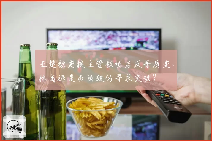 王楚钦更换主管教练后反手质变，林高远是否该效仿寻求突破？