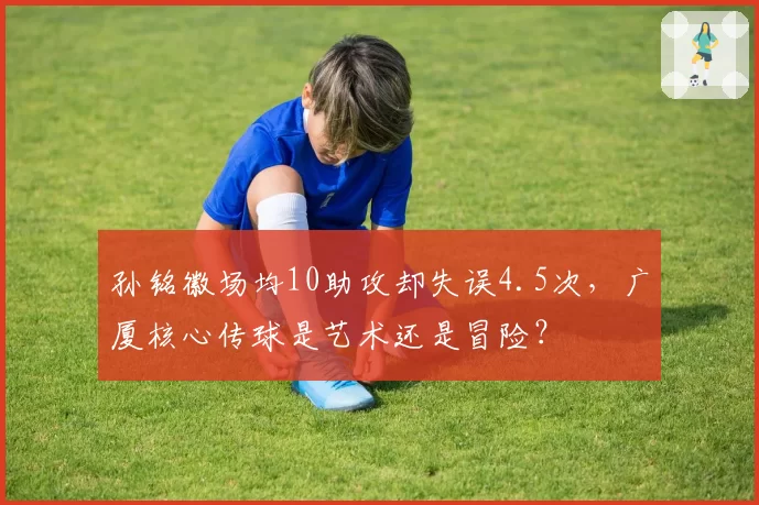 孙铭徽场均10助攻却失误4.5次，广厦核心传球是艺术还是冒险？