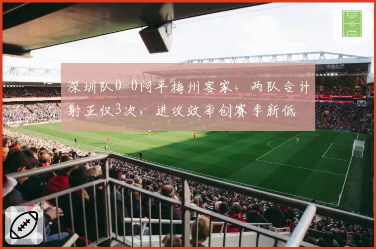 深圳队0-0闷平梅州客家，两队合计射正仅3次，进攻效率创赛季新低
