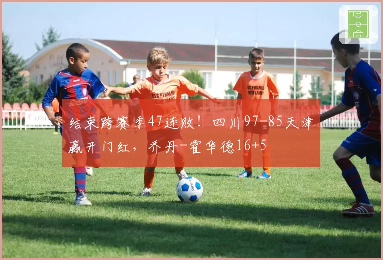 结束跨赛季47连败！四川97-85天津赢开门红，乔丹-霍华德16+5