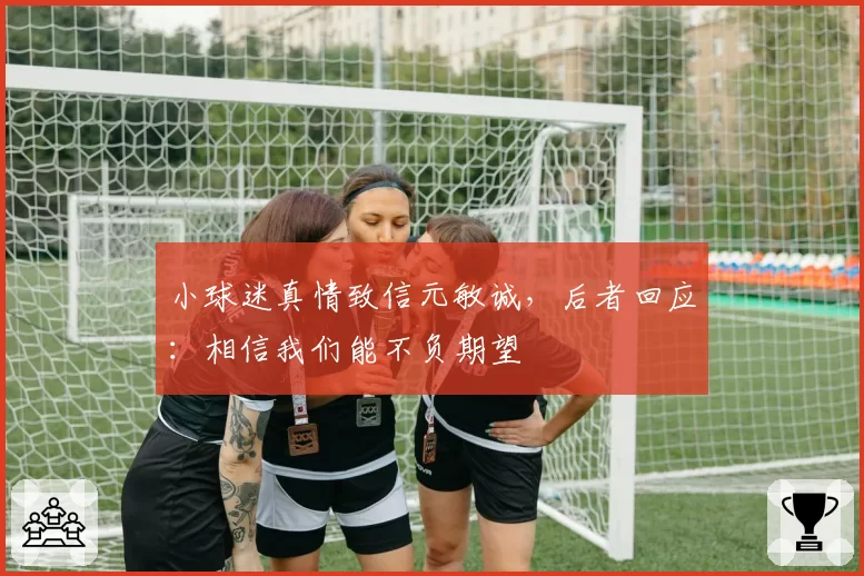 小球迷真情致信元敏诚，后者回应：相信我们能不负期望