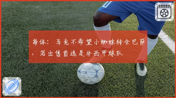 每体：马竞不希望小蜘蛛转会巴萨，若出售首选是非西甲球队