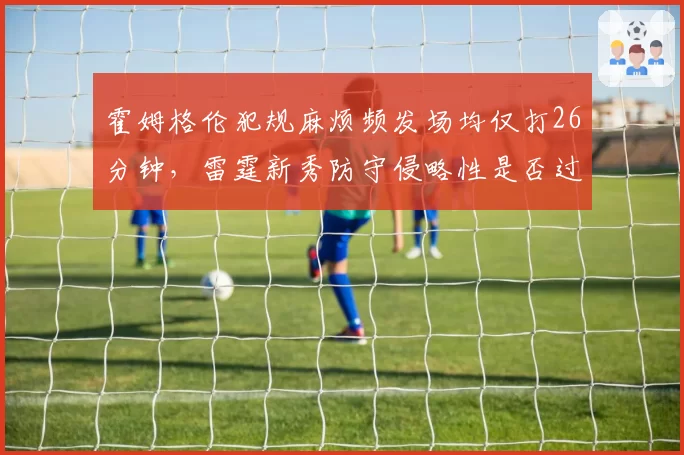 霍姆格伦犯规麻烦频发场均仅打26分钟,雷霆新秀防守侵略性是否过火?