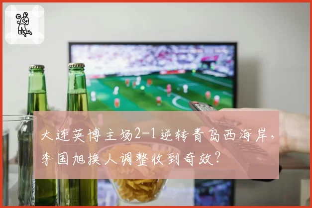 大连英博主场2-1逆转青岛西海岸，李国旭换人调整收到奇效？