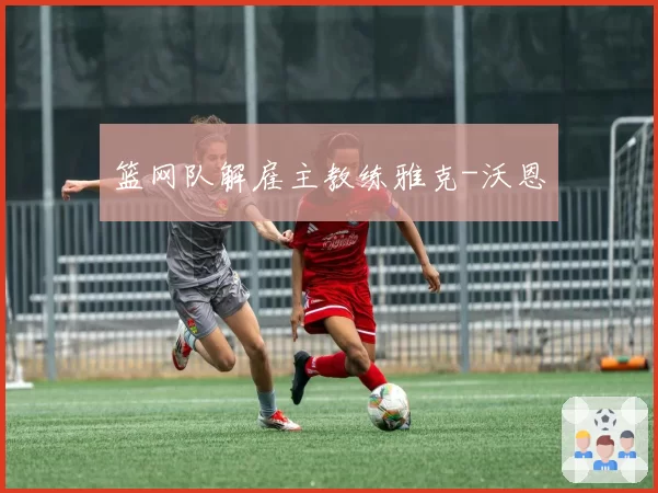 篮网队解雇主教练雅克-沃恩