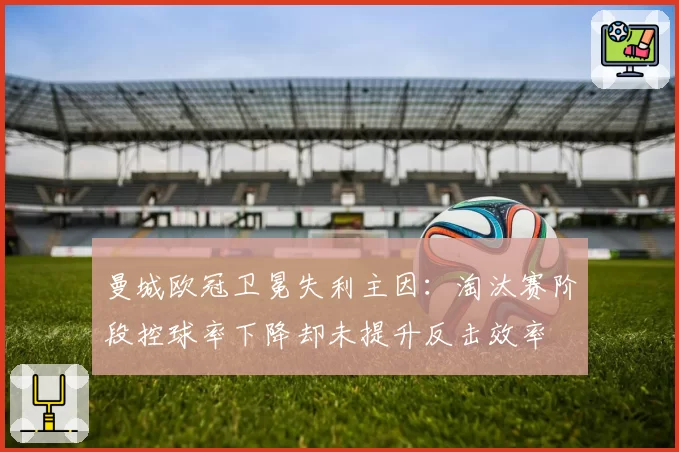 曼城欧冠卫冕失利主因:淘汰赛阶段控球率下降却未提升反击效率