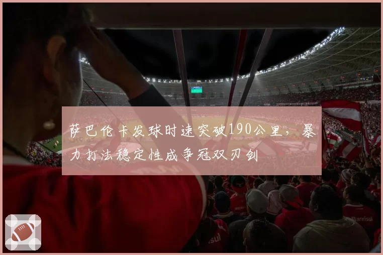 萨巴伦卡发球时速突破190公里，暴力打法稳定性成争冠双刃剑