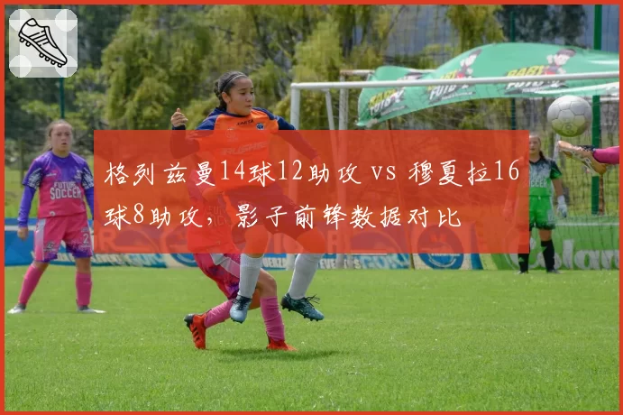 格列兹曼14球12助攻 vs 穆夏拉16球8助攻，影子前锋数据对比
