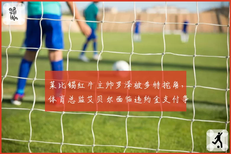莱比锡红牛主帅罗泽被多特挖角，体育总监艾贝尔面临违约金支付争议