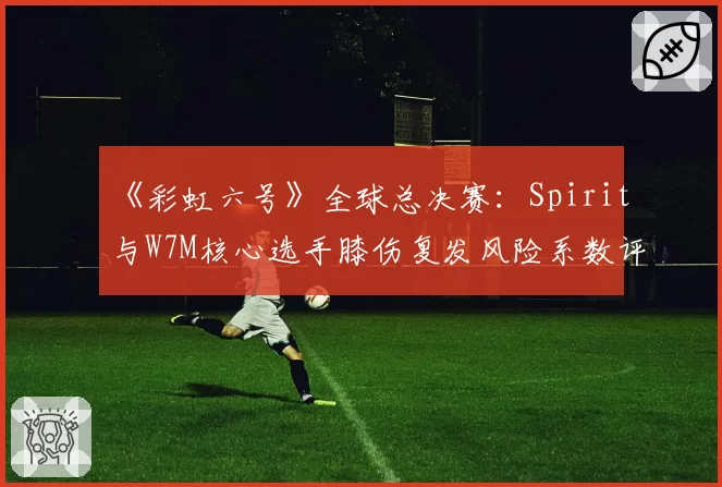 《彩虹六号》全球总决赛：Spirit与W7M核心选手膝伤复发风险系数评估