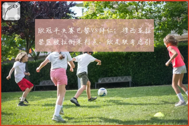 欧冠半决赛巴黎vs拜仁：穆西亚拉禁区被拉倒未判点，欧足联考虑引入场外仲裁机制
