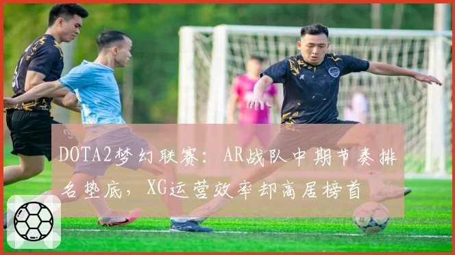 DOTA2梦幻联赛:AR战队中期节奏排名垫底,XG运营效率却高居榜首