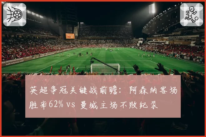 英超争冠关键战前瞻:阿森纳客场胜率62% vs 曼城主场不败纪录
