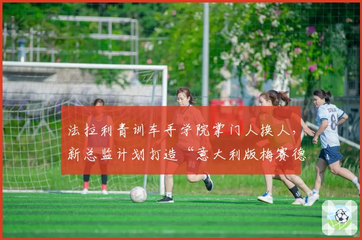 法拉利青训车手学院掌门人换人,新总监计划打造“意大利版梅赛德斯体系”