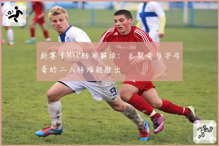 新赛季MVP赔率解读：东契奇与字母哥的二人转谁能胜出