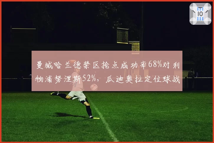 曼城哈兰德禁区抢点成功率68%对利物浦努涅斯52%，瓜迪奥拉定位球战术优势明显