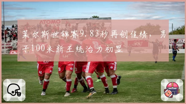 莱尔斯世锦赛9.83秒再创佳绩，男子100米新王统治力初显