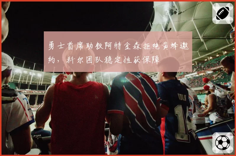 勇士首席助教阿特金森拒绝黄蜂邀约，科尔团队稳定性获保障