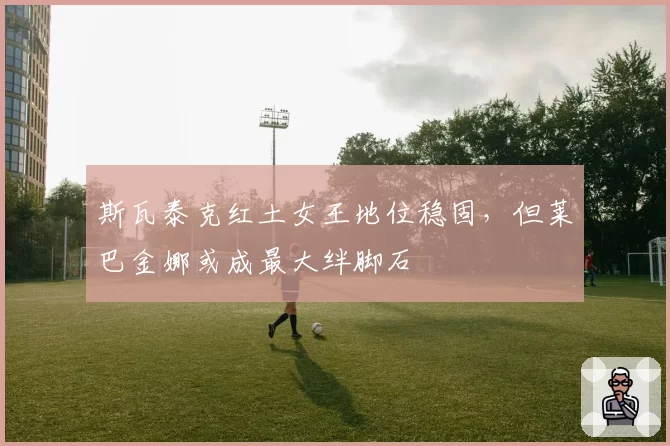 斯瓦泰克红土女王地位稳固，但莱巴金娜或成最大绊脚石
