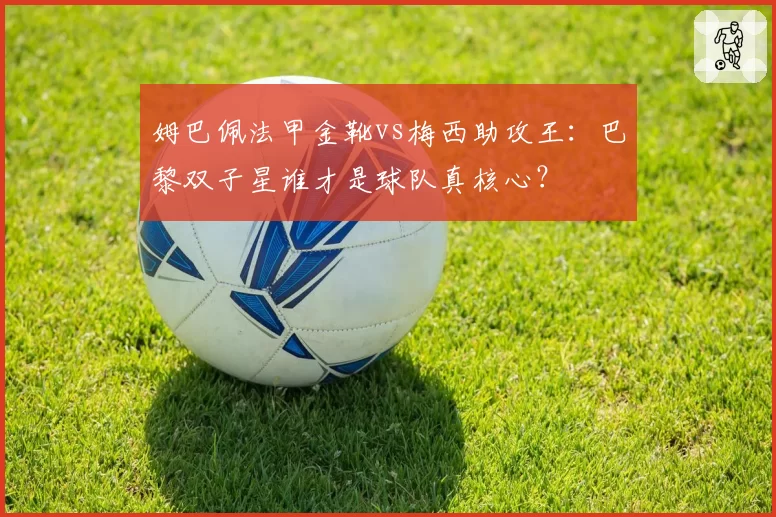 姆巴佩法甲金靴vs梅西助攻王:巴黎双子星谁才是球队真核心?