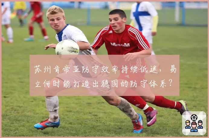 苏州肯帝亚防守效率持续低迷，易立何时能打造出稳固的防守体系？