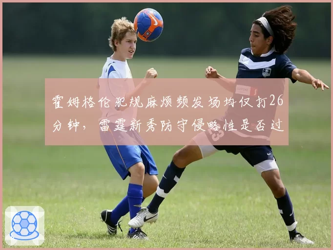 霍姆格伦犯规麻烦频发场均仅打26分钟,雷霆新秀防守侵略性是否过火?