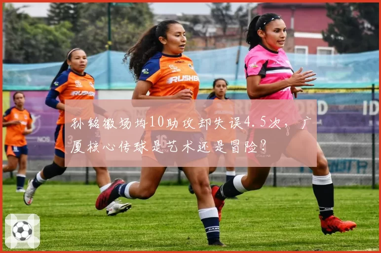 孙铭徽场均10助攻却失误4.5次，广厦核心传球是艺术还是冒险？