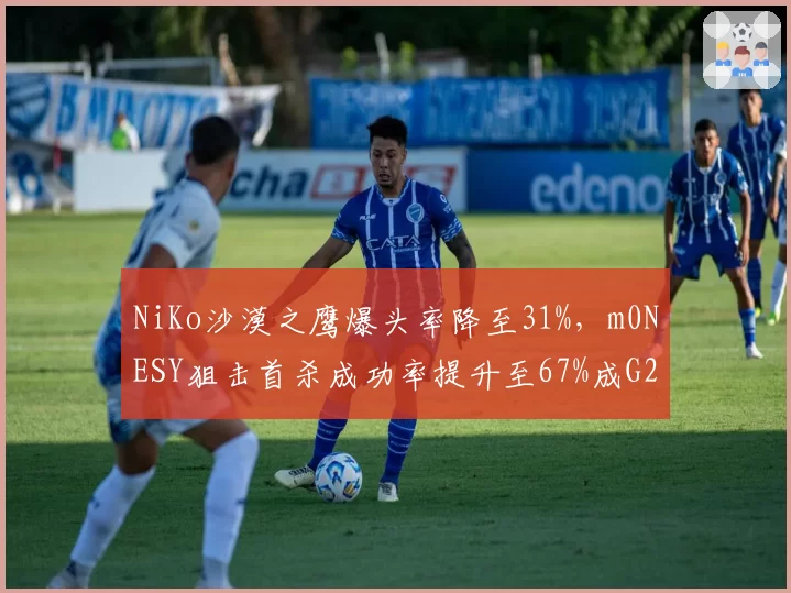 NiKo沙漠之鹰爆头率降至31%，m0NESY狙击首杀成功率提升至67%成G2胜负手