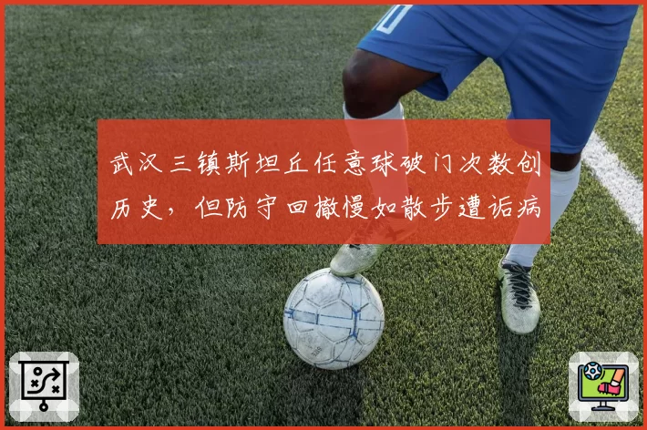 武汉三镇斯坦丘任意球破门次数创历史，但防守回撤慢如散步遭诟病