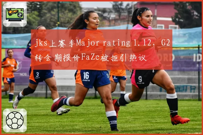 jks上赛季Major rating 1.12，G2转会期报价FaZe被拒引热议