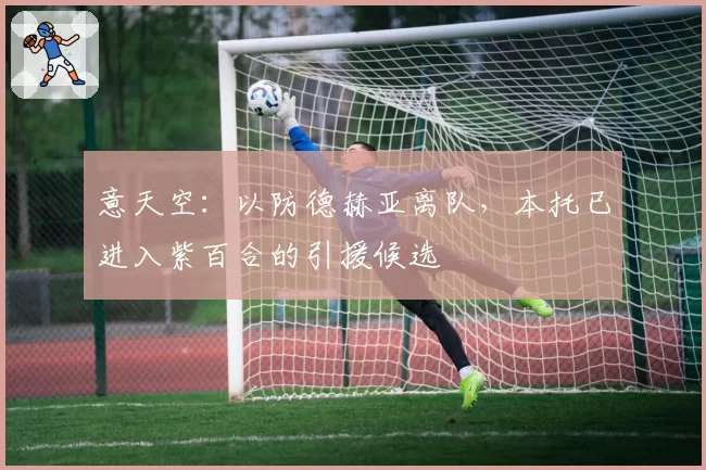 意天空：以防德赫亚离队，本托已进入紫百合的引援候选