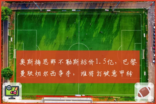 奥斯梅恩那不勒斯标价1.5亿，巴黎曼联切尔西争夺，谁将打破意甲转会纪录？