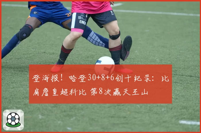 登海报！哈登30+8+6创十纪录：比肩詹皇超科比 第8次赢天王山