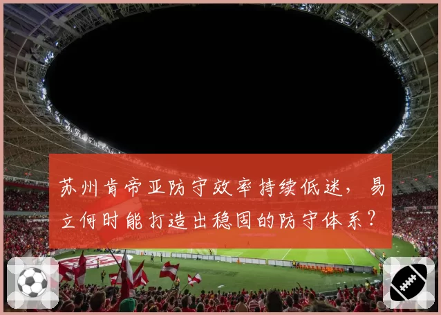 苏州肯帝亚防守效率持续低迷，易立何时能打造出稳固的防守体系？