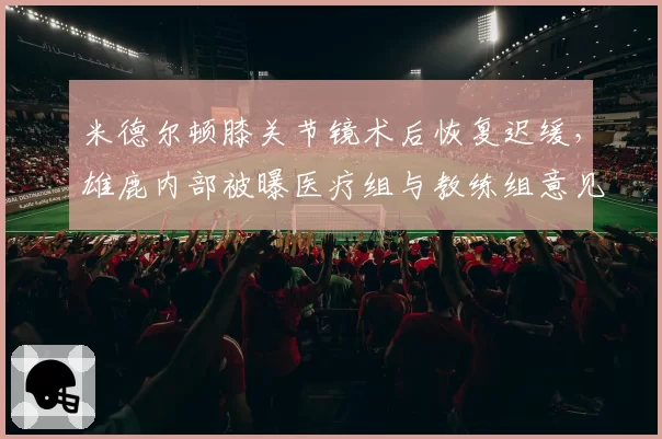 米德尔顿膝关节镜术后恢复迟缓，雄鹿内部被曝医疗组与教练组意见相左