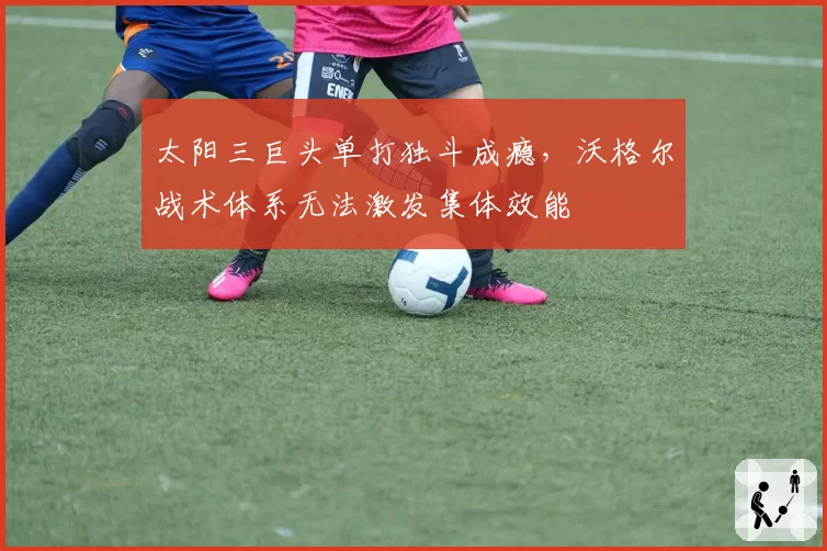 太阳三巨头单打独斗成瘾，沃格尔战术体系无法激发集体效能