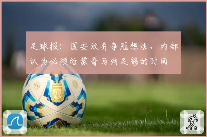 足球报：国安放弃争冠想法，内部认为必须给蒙哥马利足够的时间