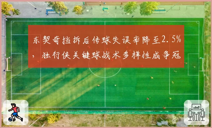 东契奇挡拆后传球失误率降至2.5%，独行侠关键球战术多样性成争冠变量