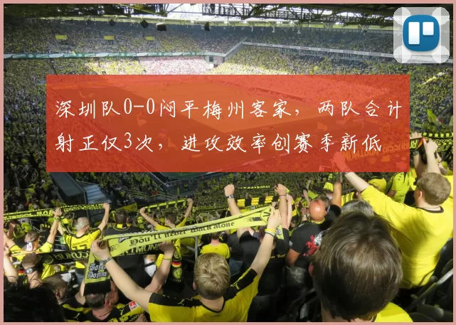 深圳队0-0闷平梅州客家，两队合计射正仅3次，进攻效率创赛季新低