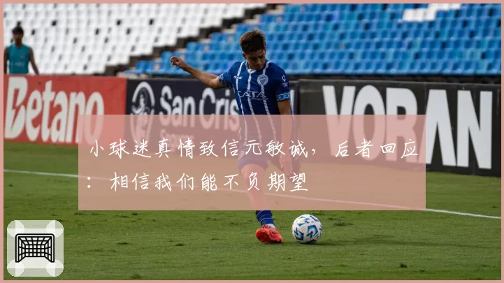 小球迷真情致信元敏诚，后者回应：相信我们能不负期望