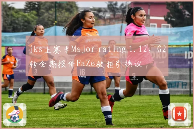 jks上赛季Major rating 1.12，G2转会期报价FaZe被拒引热议