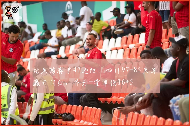 结束跨赛季47连败!四川97-85天津赢开门红,乔丹-霍华德16+5