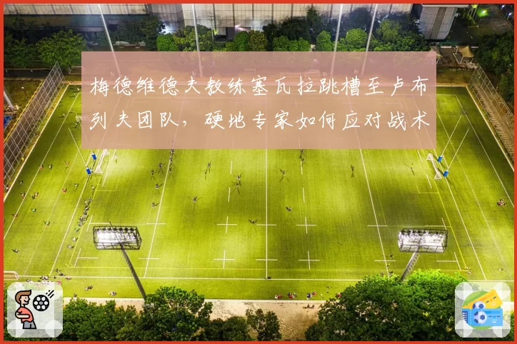 梅德维德夫教练塞瓦拉跳槽至卢布列夫团队，硬地专家如何应对战术泄露？