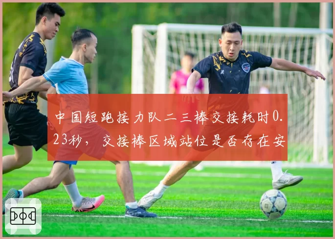 中国短跑接力队二三棒交接耗时0.23秒，交接棒区域站位是否存在安全隐患？