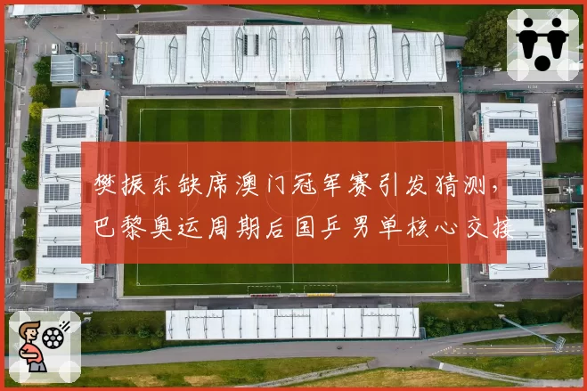 樊振东缺席澳门冠军赛引发猜测，巴黎奥运周期后国乒男单核心交接提速？__br_