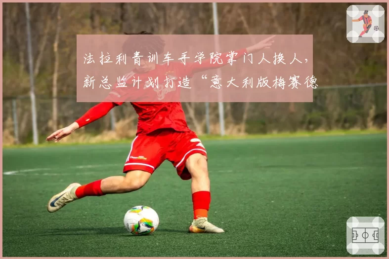 法拉利青训车手学院掌门人换人,新总监计划打造“意大利版梅赛德斯体系”